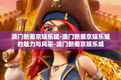 澳门新葡京娱乐城-澳门新葡京娱乐城的魅力与风采-澳门新葡京娱乐城
