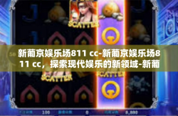 新葡京娱乐场811 cc-新葡京娱乐场811 cc，探索现代娱乐的新领域-新葡京娱乐场811 cc