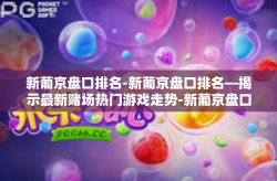 新葡京盘口排名-新葡京盘口排名—揭示最新赌场热门游戏走势-新葡京盘口排名