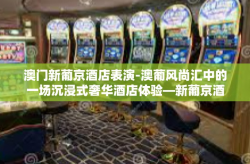 澳门新葡京酒店表演-澳葡风尚汇中的一场沉浸式奢华酒店体验—新葡京酒店之夜豪华表演回顾-澳门新葡京酒店表演
