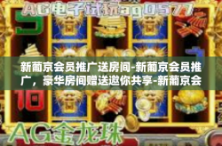 新葡京会员推广送房间-新葡京会员推广，豪华房间赠送邀你共享-新葡京会员推广送房间