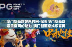 澳门新葡京娱乐官网-探索澳门新葡京娱乐官网的魅力-澳门新葡京娱乐官网
