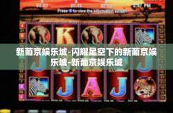 新葡京娱乐城-闪耀星空下的新葡京娱乐城-新葡京娱乐城
