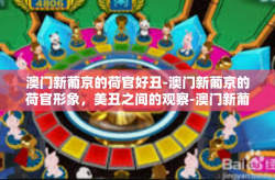 澳门新葡京的荷官好丑-澳门新葡京的荷官形象，美丑之间的观察-澳门新葡京的荷官好丑