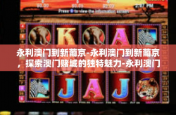 永利澳门到新葡京-永利澳门到新葡京，探索澳门赌城的独特魅力-永利澳门到新葡京