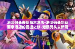 港澳码头去新葡京酒店-港澳码头到新葡京酒店的便捷之旅-港澳码头去新葡京酒店