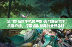 澳门新葡京手机客户端-澳门新葡京手机客户端，探索虚拟世界的全新体验-澳门新葡京手机客户端