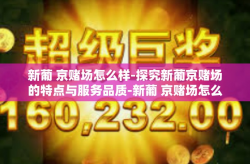 新葡 京赌场怎么样-探究新葡京赌场的特点与服务品质-新葡 京赌场怎么样