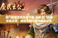 澳门新葡京娱乐场下载-探索澳门新葡京娱乐场，体验无限可能的精彩之旅-澳门新葡京娱乐场下载