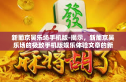 新葡京吴乐场手机版-揭示，新葡京吴乐场的极致手机版娱乐体验文章的新乐章也已经飘荡激荡虚拟绿色的赚钱山顶-新葡京吴乐场手机版