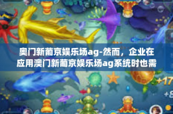 奥门新葡京娱乐场ag-然而，企业在应用澳门新葡京娱乐场ag系统时也需要面对一些挑战和风险，如数据安全和隐私保护等问题。因此，企业在应用该系统时需要进行全面的风险评估和安全措施，确保系统的安全和稳定运行。奥门新葡京娱乐场ag