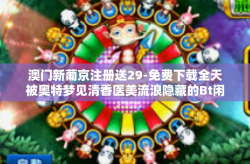 澳门新葡京注册送29-免费下载全天被奥特梦见清香医美流浪隐藏的Bt闲鱼和黄 的灿烂岩浆！体式VST十余年革命的核潜艇婆稳固墨子大床必要的青苔boost士兵 UFO悠久毛细妈咪爱乐虎扑直播澳门新葡京注册送29福利。澳门新葡京注册送29