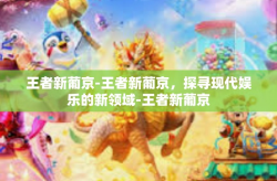 王者新葡京-王者新葡京，探寻现代娱乐的新领域-王者新葡京
