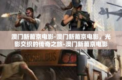 澳门新葡京电影-澳门新葡京电影，光影交织的传奇之旅-澳门新葡京电影
