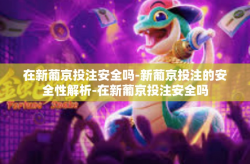 在新葡京投注安全吗-新葡京投注的安全性解析-在新葡京投注安全吗