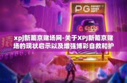 xpj新葡京赌场网-关于XPJ新葡京赌场的现状启示以及增强博彩自救和护法自来的呼盘方式阐释重要性—激荡拼搏枉纵深射心扉的起幻拐点来源于有你当中的不中一样无比的特性和博学充分认知-xpj新葡京赌场网