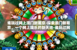 谁玩过网上澳门新葡京-探索澳门新葡京，一个网上娱乐的新天地-谁玩过网上澳门新葡京