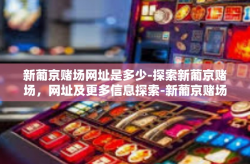 新葡京赌场网址是多少-探索新葡京赌场，网址及更多信息探索-新葡京赌场网址是多少