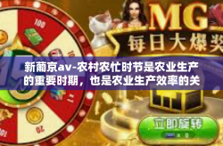 新葡京av-农村农忙时节是农业生产的重要时期，也是农业生产效率的关键节点。在这个时期，农业机械化的作用愈发凸显。本文将探讨在农村农忙时节如何发挥农业机械化的作用以提高农业生产效率。新葡京av