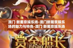 澳门 新葡京娱乐场-澳门新葡京娱乐场的魅力与特色-澳门 新葡京娱乐场