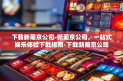下载新葡京公司-新葡京公司，一站式娱乐体验下载指南-下载新葡京公司