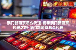 澳门新葡京怎么代理-揭秘澳门新葡京代理之路-澳门新葡京怎么代理