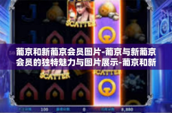 葡京和新葡京会员图片-葡京与新葡京会员的独特魅力与图片展示-葡京和新葡京会员图片