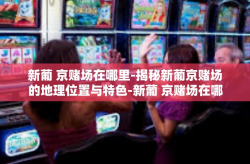 新葡 京赌场在哪里-揭秘新葡京赌场的地理位置与特色-新葡 京赌场在哪里