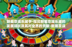 新葡京误乐城手-探究新葡京娱乐城的发展现状及其对业界的贡献-新葡京误乐城手
