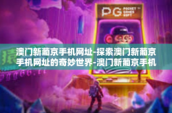 澳门新葡京手机网址-探索澳门新葡京手机网址的奇妙世界-澳门新葡京手机网址
