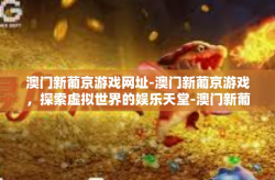 澳门新葡京游戏网址-澳门新葡京游戏，探索虚拟世界的娱乐天堂-澳门新葡京游戏网址