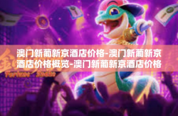 澳门新葡新京酒店价格-澳门新葡新京酒店价格概览-澳门新葡新京酒店价格