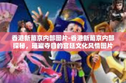 香港新葡京内部图片-香港新葡京内部探秘，璀璨夺目的宫廷文化风情图片展-香港新葡京内部图片