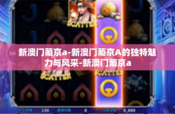 新澳门葡京a-新澳门葡京A的独特魅力与风采-新澳门葡京a