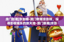 澳门新葡j京影院-澳门新葡京影院，探寻影视娱乐的新天地-澳门新葡j京影院