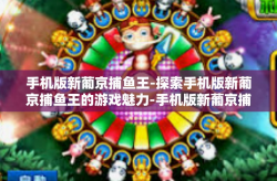 手机版新葡京捕鱼王-探索手机版新葡京捕鱼王的游戏魅力-手机版新葡京捕鱼王