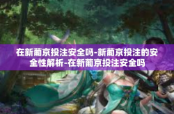 在新葡京投注安全吗-新葡京投注的安全性解析-在新葡京投注安全吗