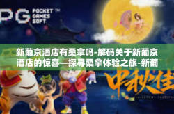 新葡京酒店有桑拿吗-解码关于新葡京酒店的惊喜—探寻桑拿体验之旅-新葡京酒店有桑拿吗