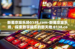 新葡京娱乐场0138.com-新葡京娱乐场，探索数字娱乐的新天地 0138.com-新葡京娱乐场0138.com
