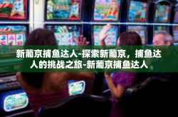 新葡京捕鱼达人-探索新葡京，捕鱼达人的挑战之旅-新葡京捕鱼达人