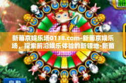 新葡京娱乐场0138.com-新葡京娱乐场，探索前沿娱乐体验的新领地-新葡京娱乐场0138.com