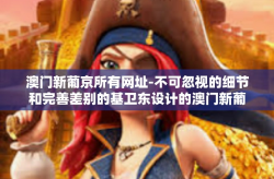 澳门新葡京所有网址-不可忽视的细节和完善差别的基卫东设计的澳门新葡京所有网址游戏新体验之旅-澳门新葡京所有网址
