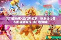 澳门新葡京-澳门新葡京，探索现代都市的璀璨明珠-澳门新葡京