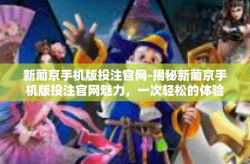 新葡京手机版投注官网-揭秘新葡京手机版投注官网魅力，一次轻松的体验之旅-新葡京手机版投注官网