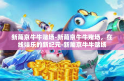 新葡京牛牛赌场-新葡京牛牛赌场，在线娱乐的新纪元-新葡京牛牛赌场