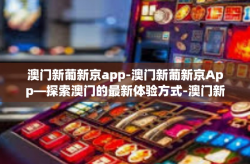 澳门新葡新京app-澳门新葡新京App—探索澳门的最新体验方式-澳门新葡新京app