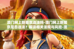 澳门网上新葡京违法吗-澳门网上新葡京是否违法？解读相关法规与风险-澳门网上新葡京违法吗