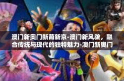 澳门新奥门新葡新京-澳门新风貌，融合传统与现代的独特魅力-澳门新奥门新葡新京