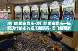 澳门新葡京娱乐-澳门新葡京娱乐—探索现代都市的娱乐新境界-澳门新葡京娱乐