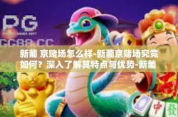 新葡 京赌场怎么样-新葡京赌场究竟如何？深入了解其特点与优势-新葡 京赌场怎么样